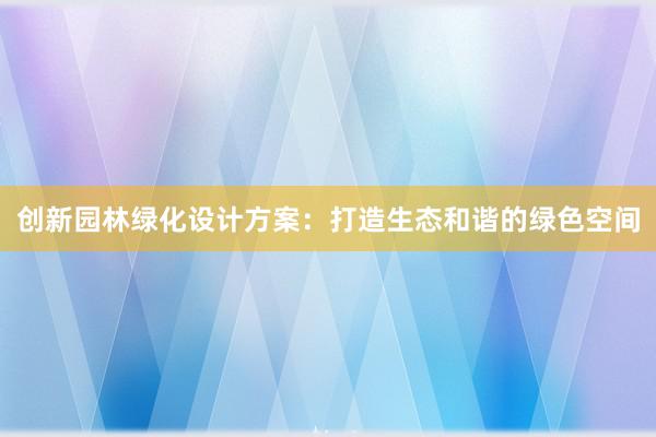 创新园林绿化设计方案：打造生态和谐的绿色空间