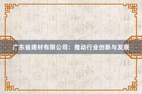 广东省建材有限公司：推动行业创新与发展