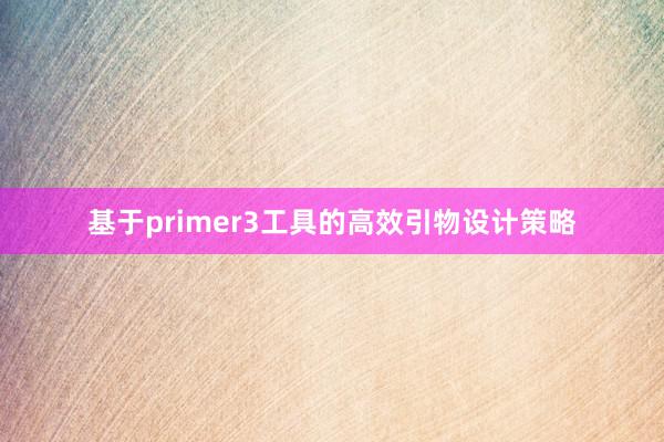 基于primer3工具的高效引物设计策略