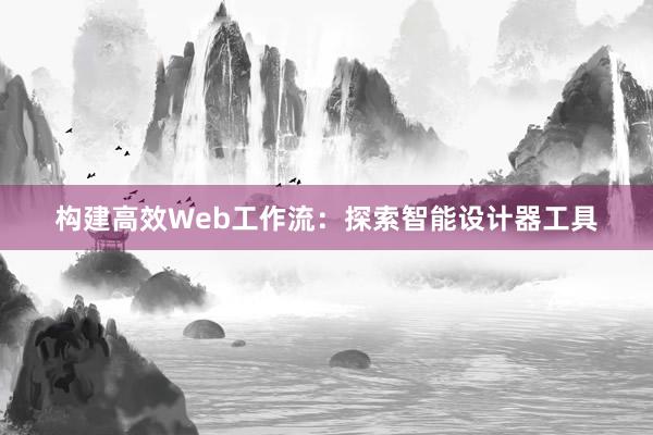 构建高效Web工作流：探索智能设计器工具