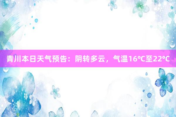 青川本日天气预告：阴转多云，气温16℃至22℃