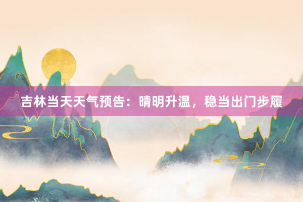 吉林当天天气预告：晴明升温，稳当出门步履